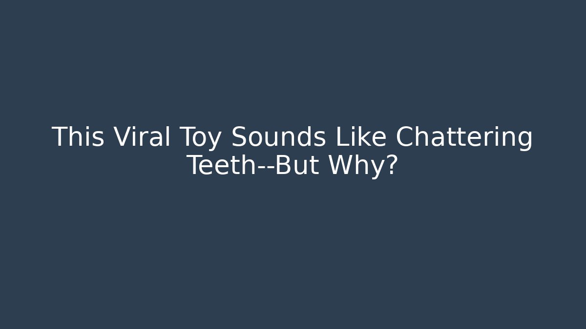 This Viral Toy Sounds Like Chattering Teeth—But Why?