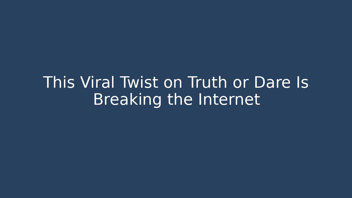This Viral Twist on Truth or Dare Is Breaking the Internet