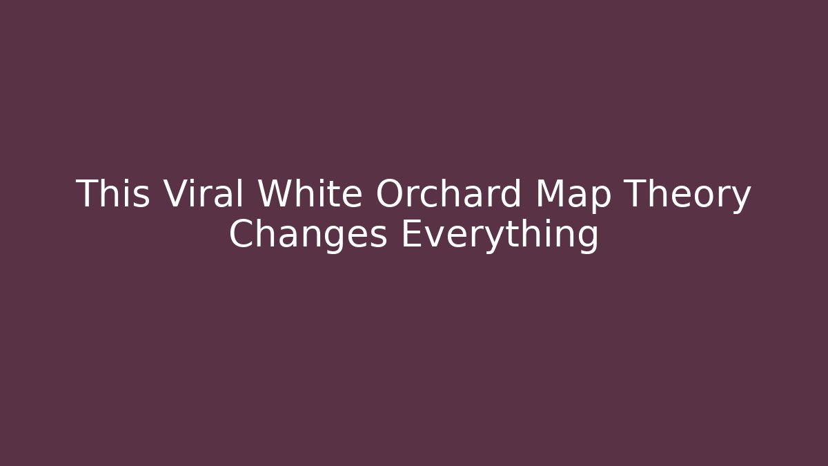 This Viral White Orchard Map Theory Changes Everything