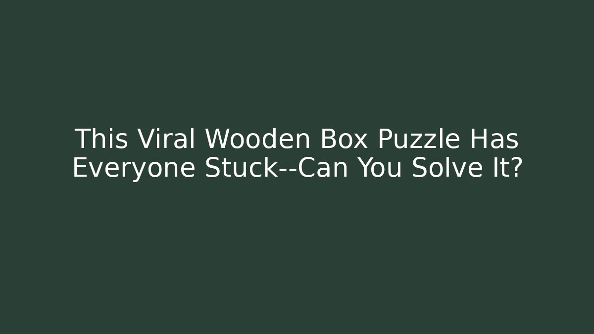 This Viral Wooden Box Puzzle Has Everyone Stuck—Can You Solve It?