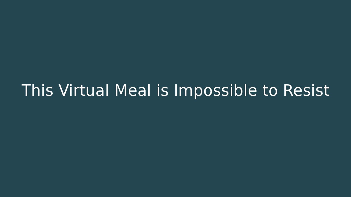 This Virtual Meal is Impossible to Resist