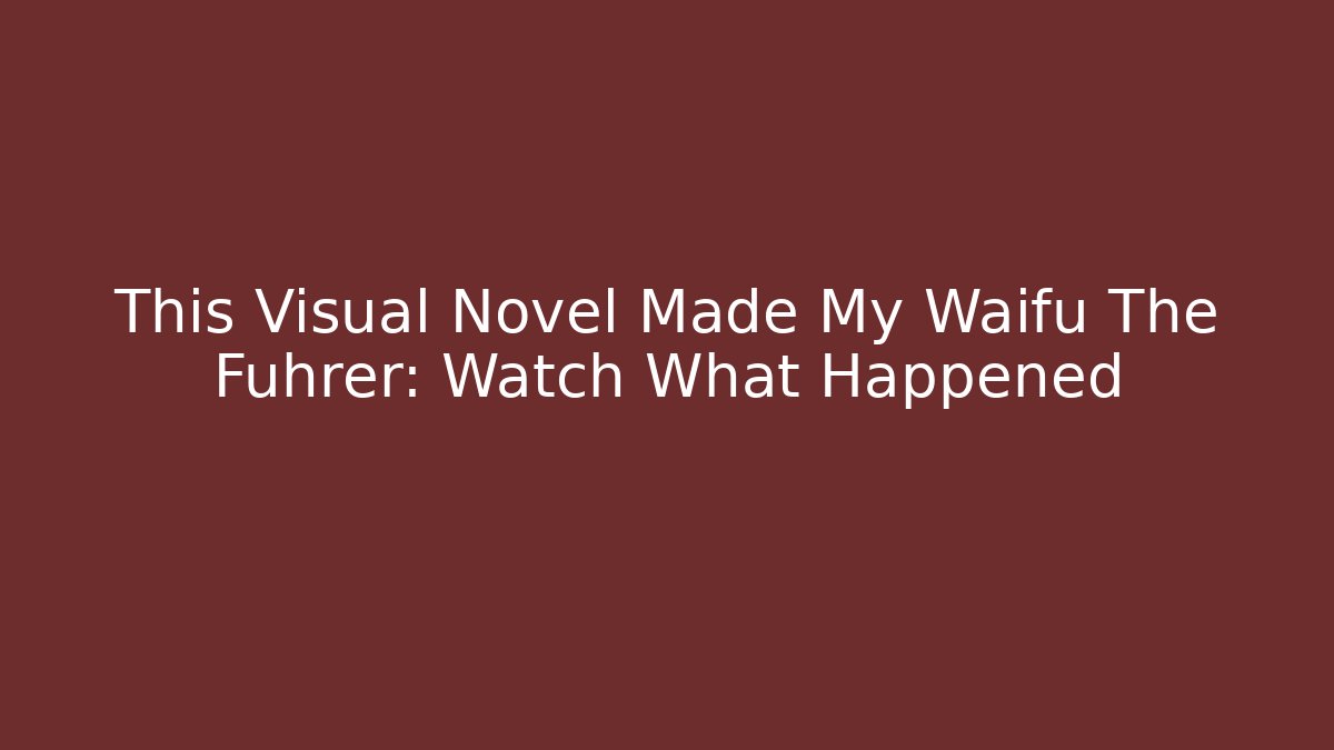 This Visual Novel Made My Waifu The Führer: Watch What Happened