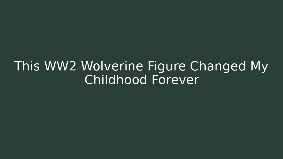This WW2 Wolverine Figure Changed My Childhood Forever - Create More Assets