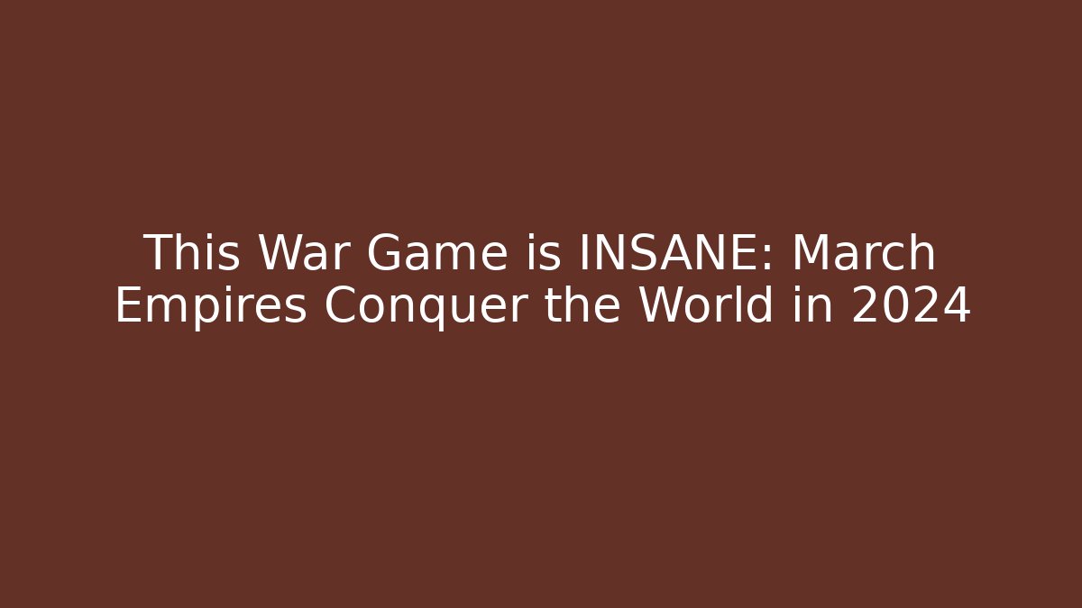 This War Game is INSANE: March Empires Conquer the World in 2024