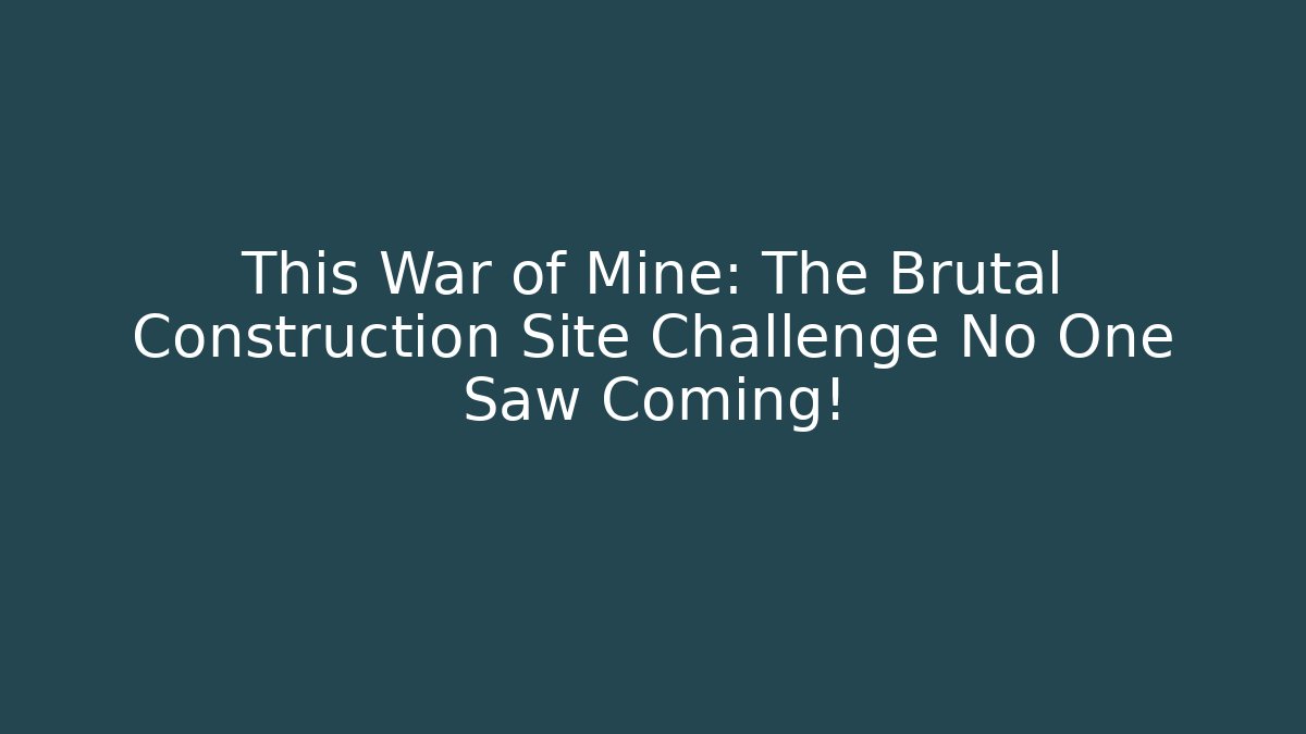 This War of Mine: The Brutal Construction Site Challenge No One Saw Coming!