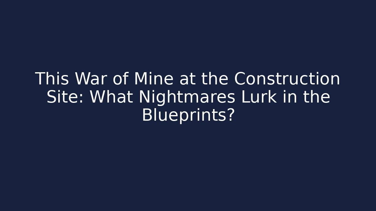 This War of Mine at the Construction Site: What Nightmares Lurk in the Blueprints?