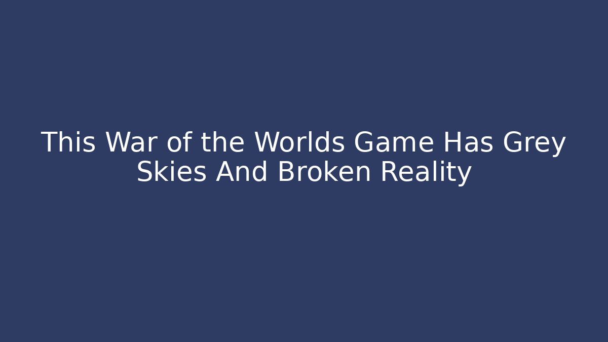 This War of the Worlds Game Has Grey Skies And Broken Reality