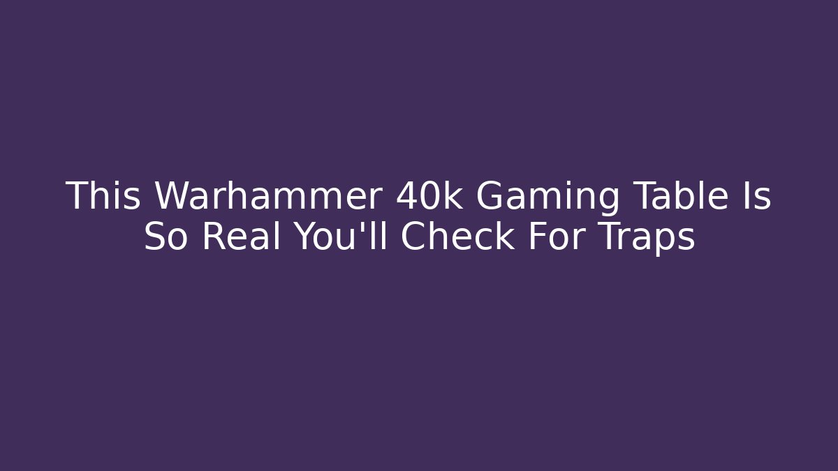This Warhammer 40k Gaming Table Is So Real You'll Check For Traps