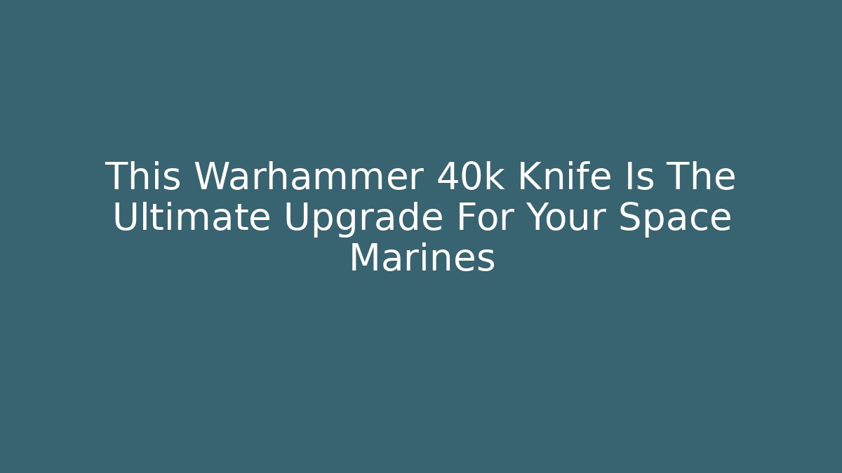 This Warhammer 40k Knife Is The Ultimate Upgrade For Your Space Marines