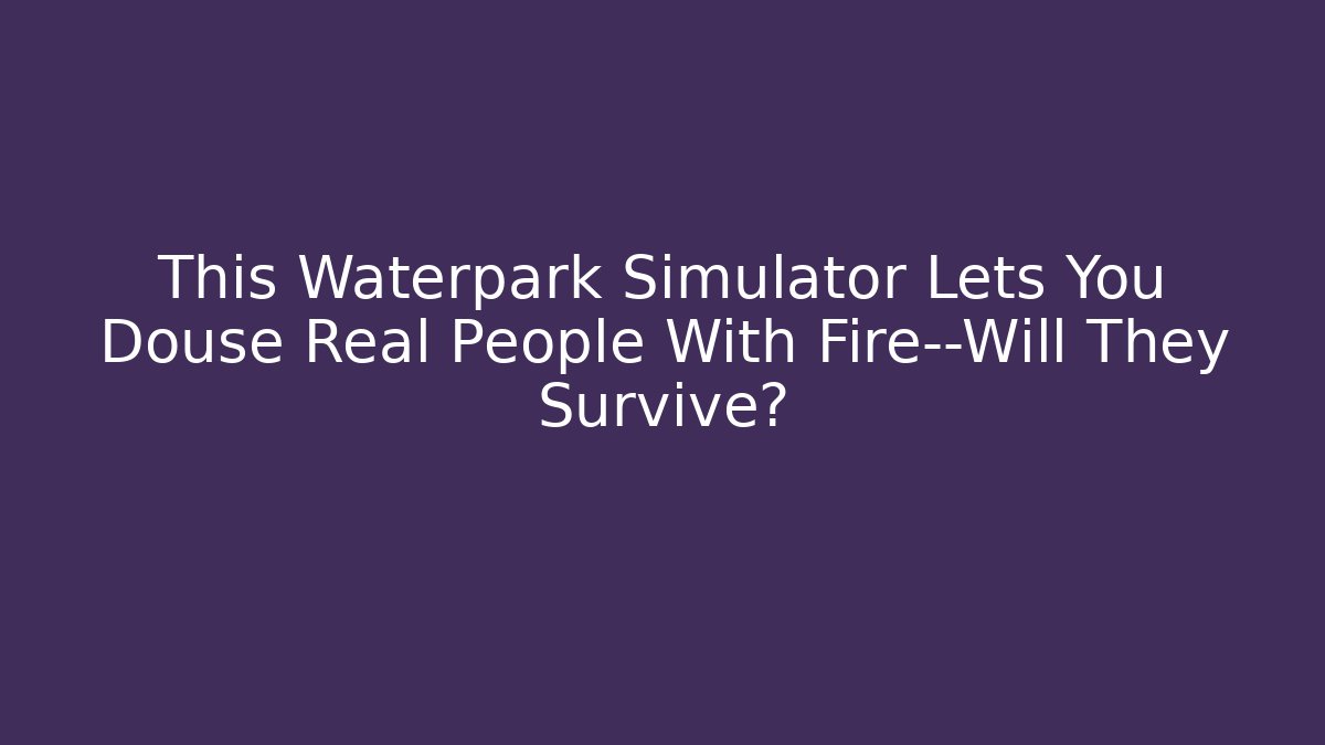 This Waterpark Simulator Lets You Douse Real People With Fire—Will They Survive?