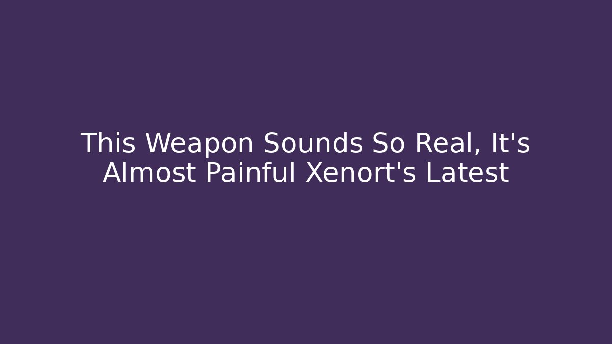 This Weapon Sounds So Real, It's Almost Painful Xenort's Latest