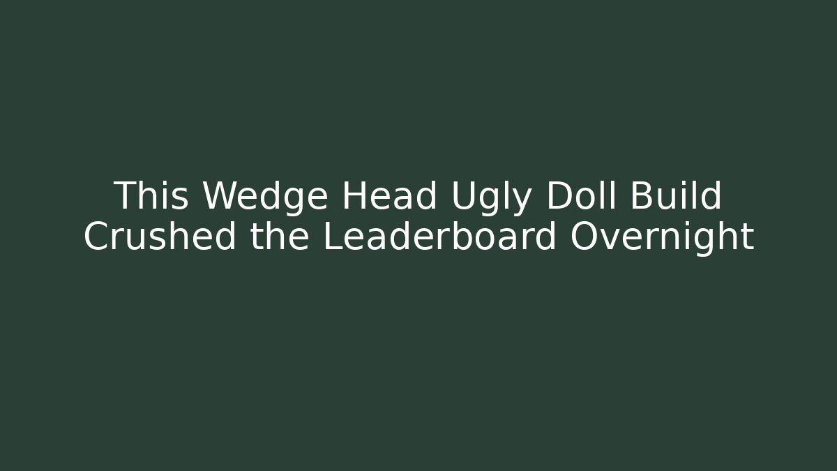 This Wedge Head Ugly Doll Build Crushed the Leaderboard Overnight