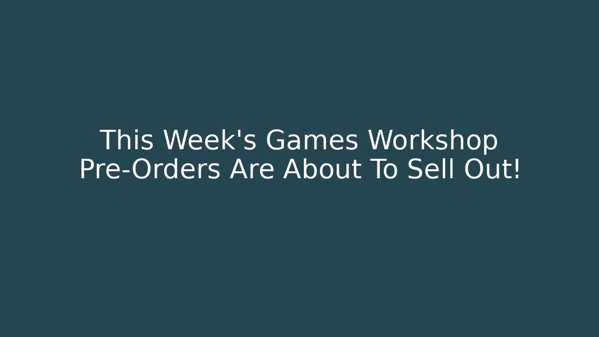 This Week's Games Workshop Pre-Orders Are About To Sell Out! - Create More Assets