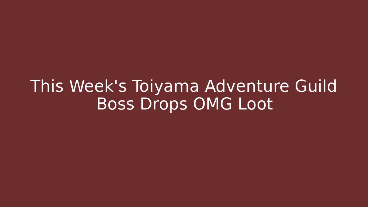 This Week's Toiyama Adventure Guild Boss Drops OMG Loot