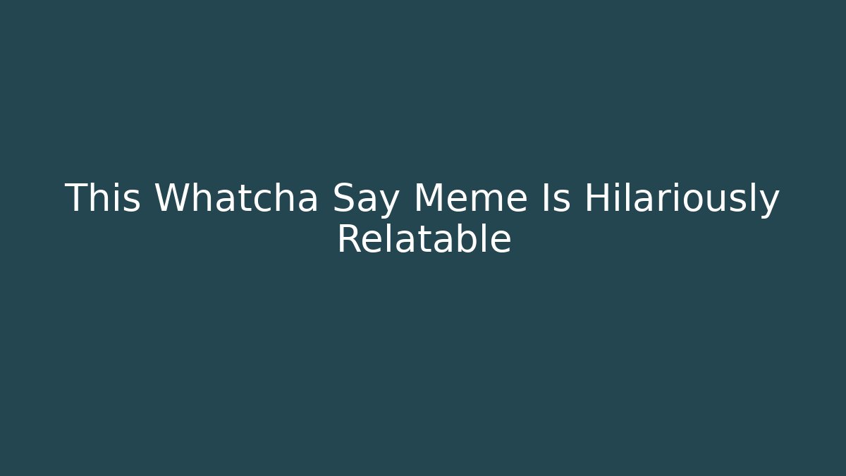 This Whatcha Say Meme Is Hilariously Relatable - Create More Assets