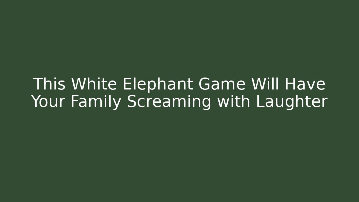 This White Elephant Game Will Have Your Family Screaming with Laughter