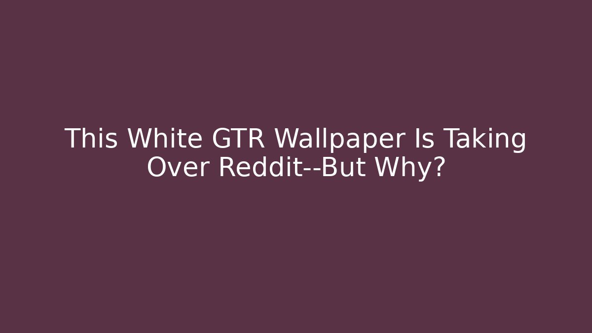 This White GTR Wallpaper Is Taking Over Reddit—But Why?