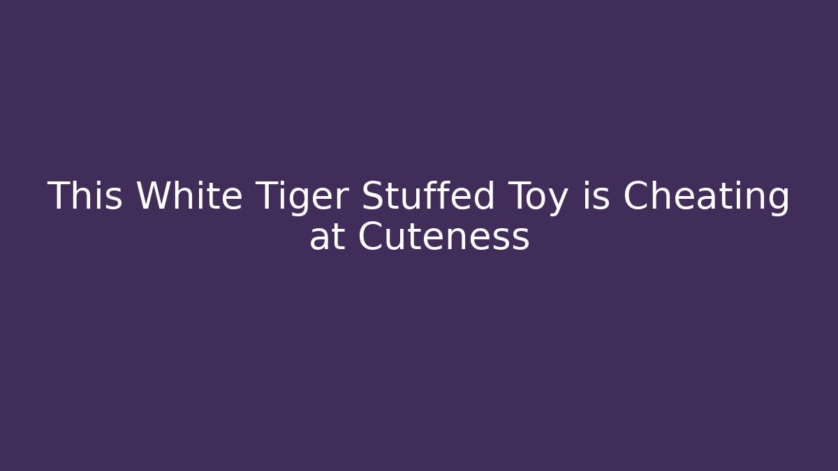 This White Tiger Stuffed Toy is Cheating at Cuteness - Create More Assets