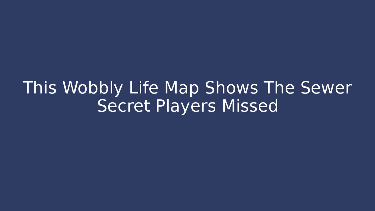 This Wobbly Life Map Shows The Sewer Secret Players Missed