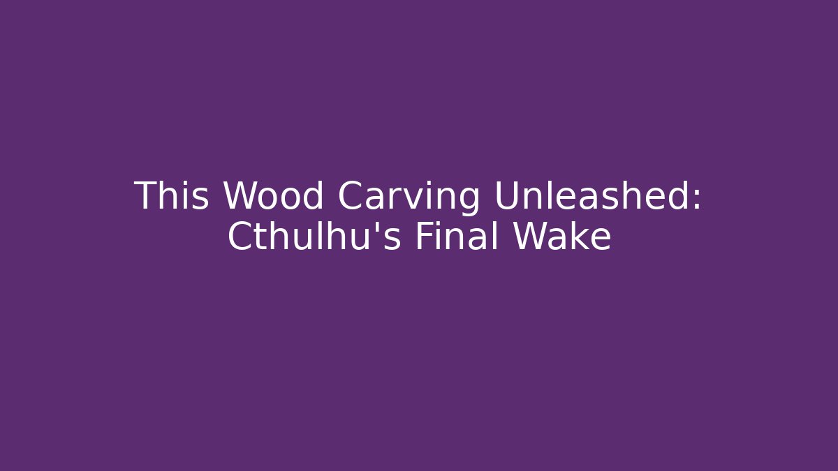 This Wood Carving Unleashed: Cthulhu's Final Wake