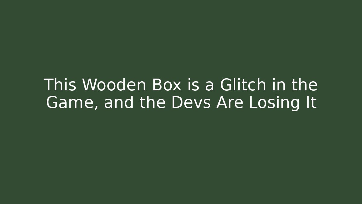 This Wooden Box is a Glitch in the Game, and the Devs Are Losing It