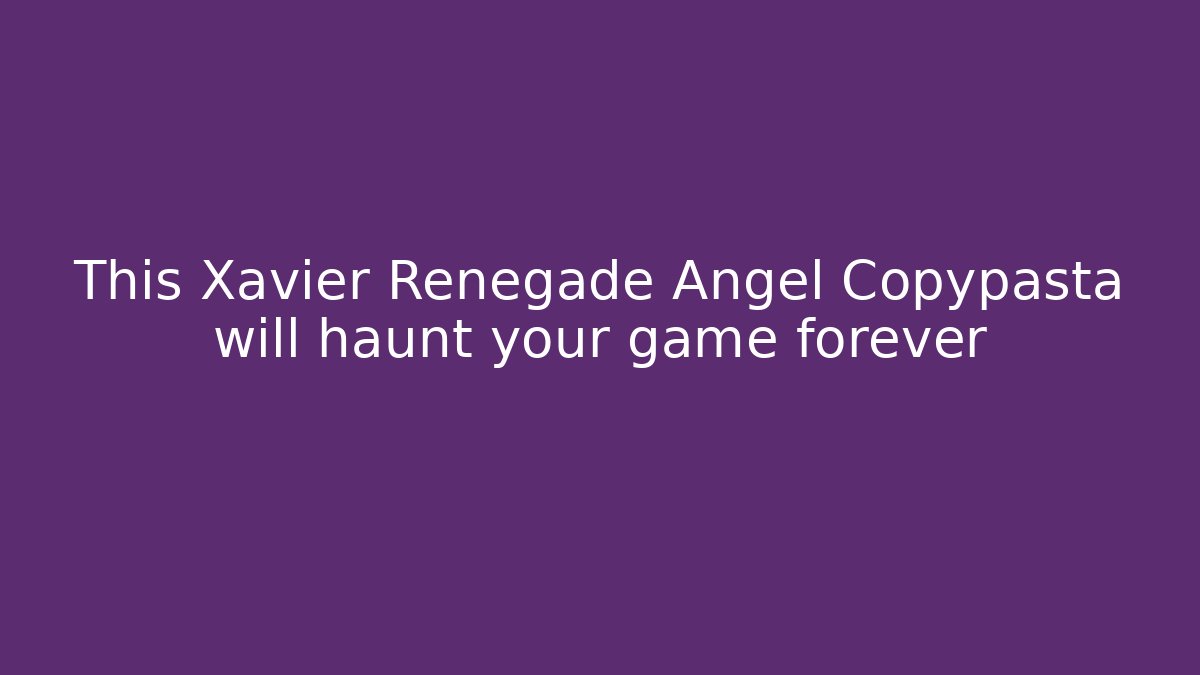 This Xavier Renegade Angel Copypasta will haunt your game forever