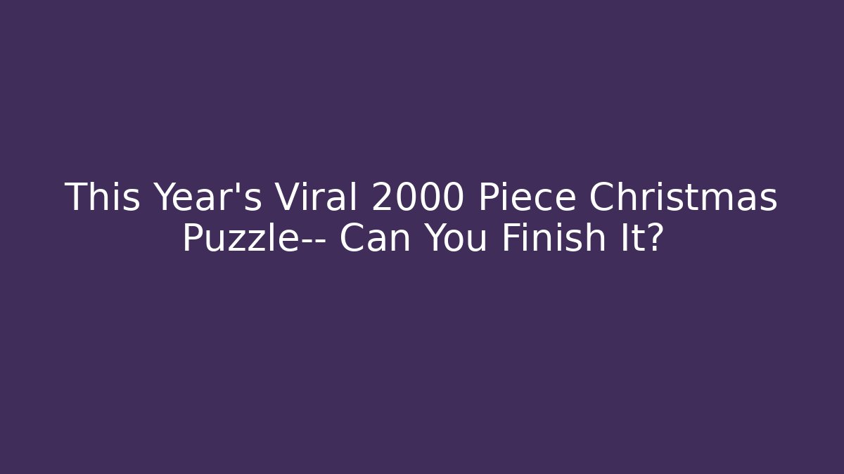 This Year’s Viral 2000 Piece Christmas Puzzle— Can You Finish It?