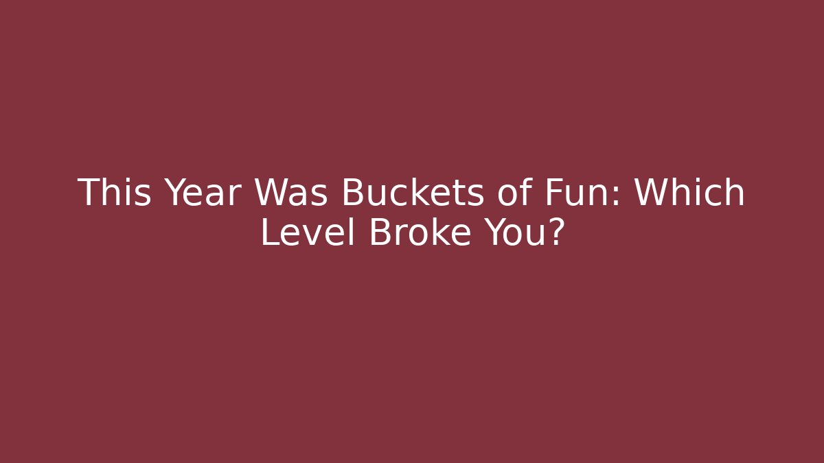 This Year Was Buckets of Fun: Which Level Broke You?