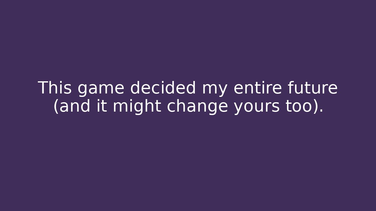 This game decided my entire future (and it might change yours too).
