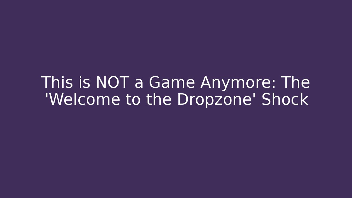 This is NOT a Game Anymore: The 'Welcome to the Dropzone' Shock