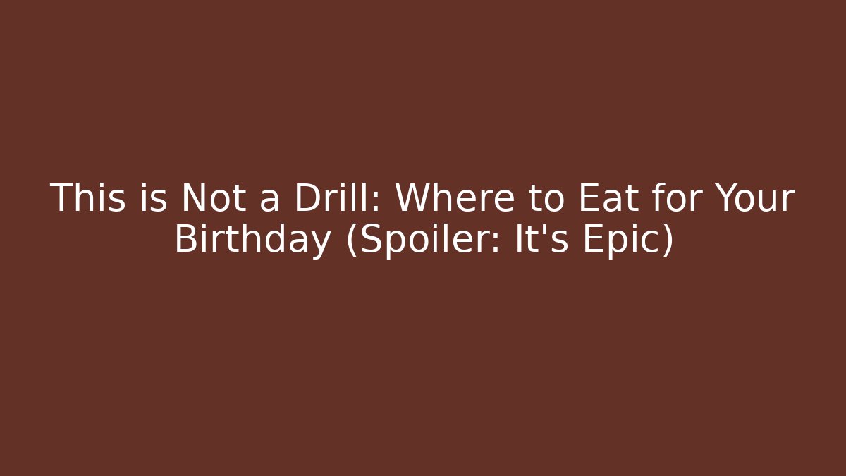 This is Not a Drill: Where to Eat for Your Birthday (Spoiler: It's Epic)
