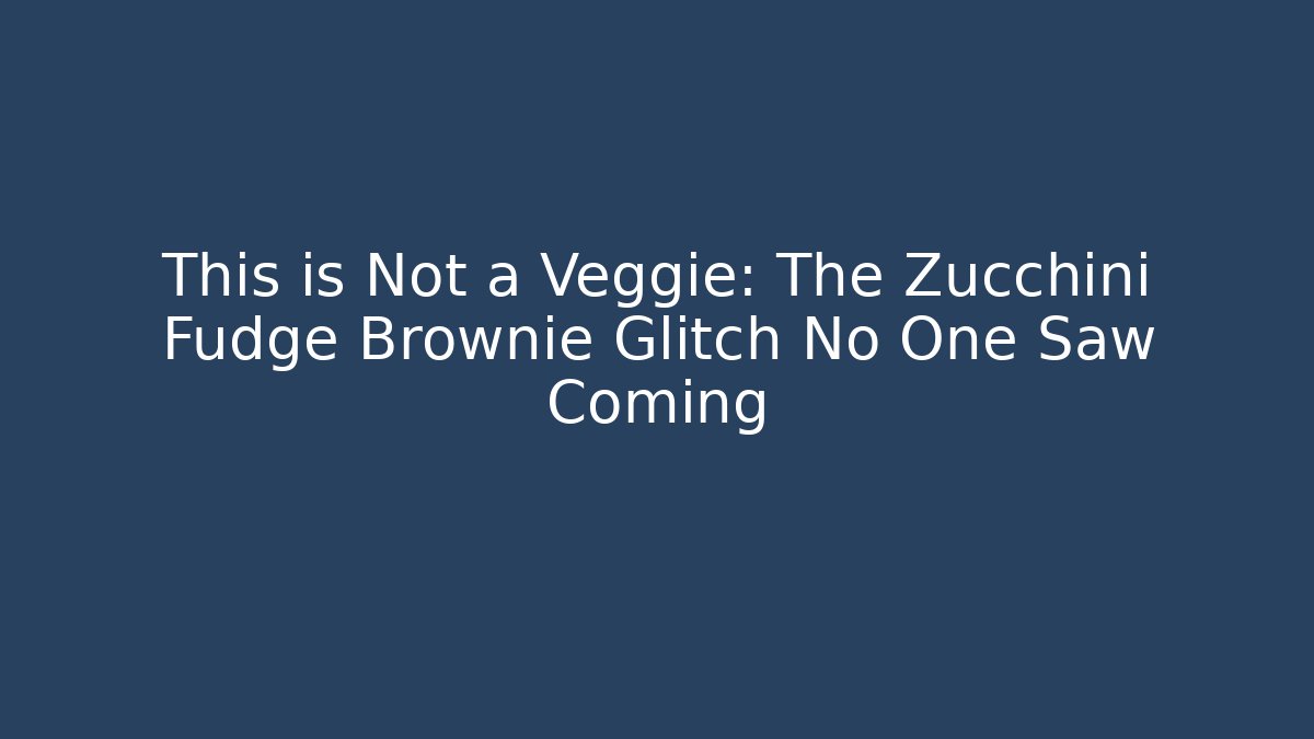 This is Not a Veggie: The Zucchini Fudge Brownie Glitch No One Saw Coming