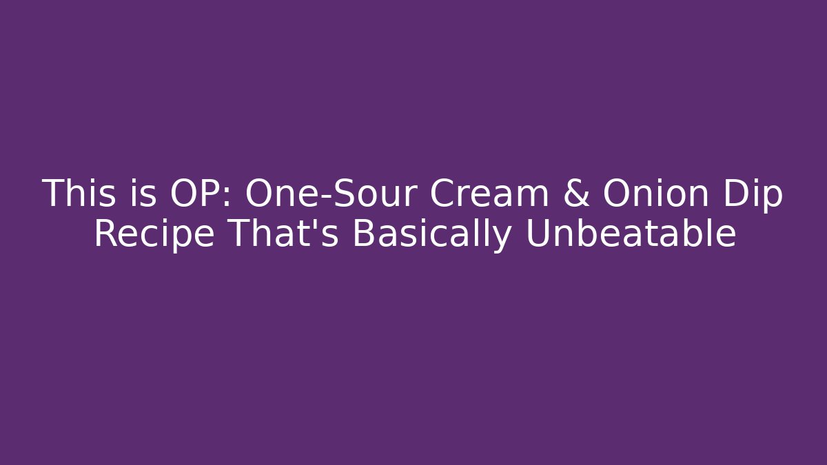 This is OP: One-Sour Cream & Onion Dip Recipe That's Basically Unbeatable