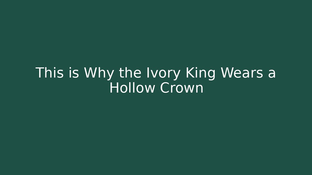 This is Why the Ivory King Wears a Hollow Crown