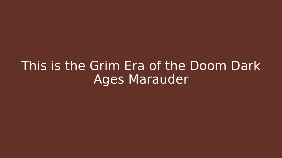 This is the Grim Era of the Doom Dark Ages Marauder