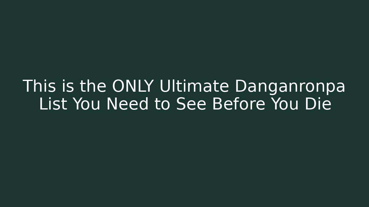 This is the ONLY Ultimate Danganronpa List You Need to See Before You Die