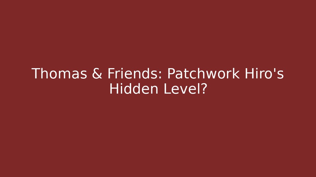 Thomas & Friends: Patchwork Hiro's Hidden Level? - Create More Assets