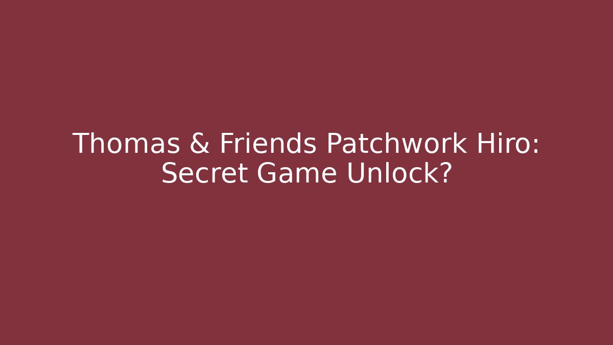 Thomas & Friends Patchwork Hiro: Secret Game Unlock?