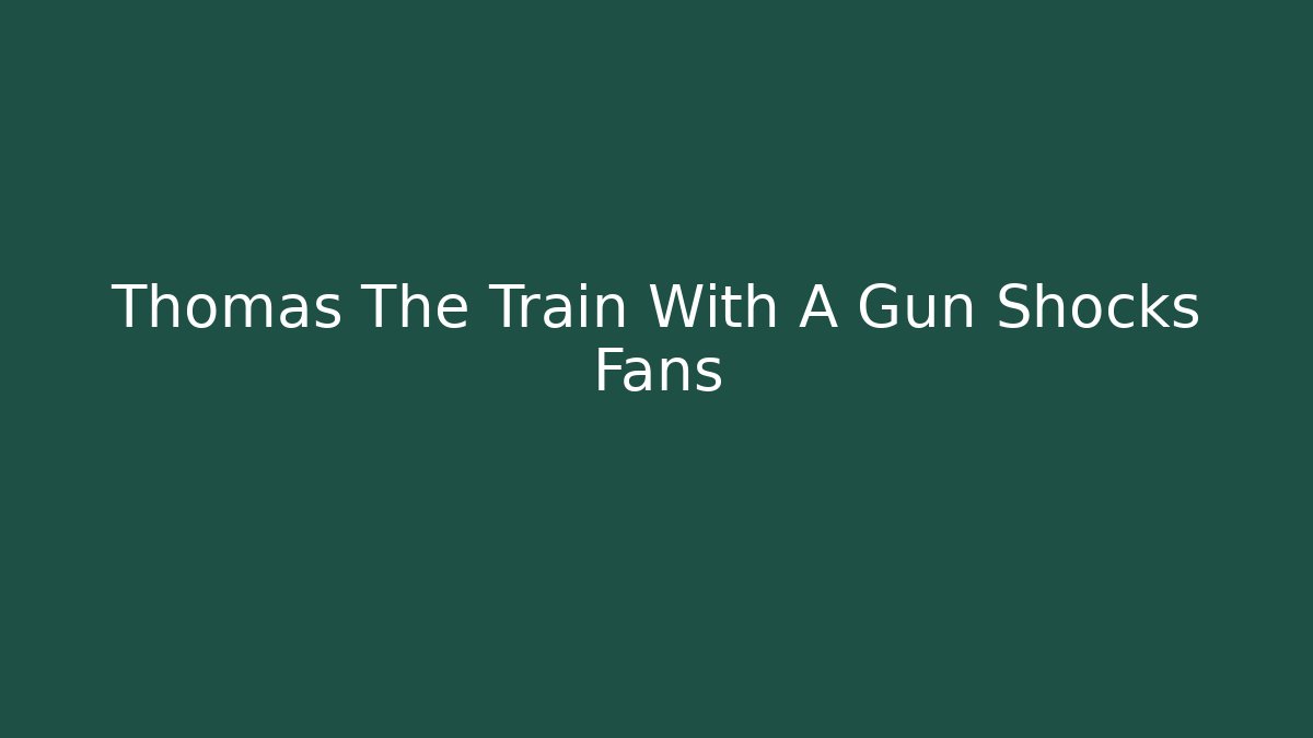 Thomas The Train With A Gun Shocks Fans