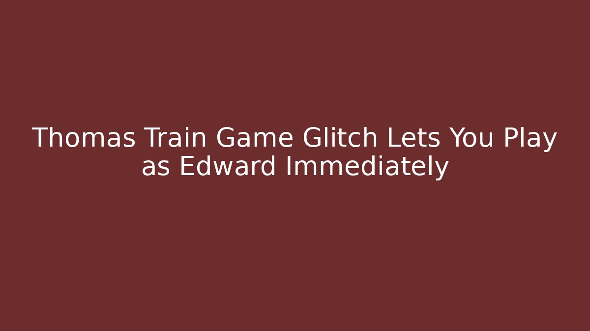 Thomas Train Game Glitch Lets You Play as Edward Immediately