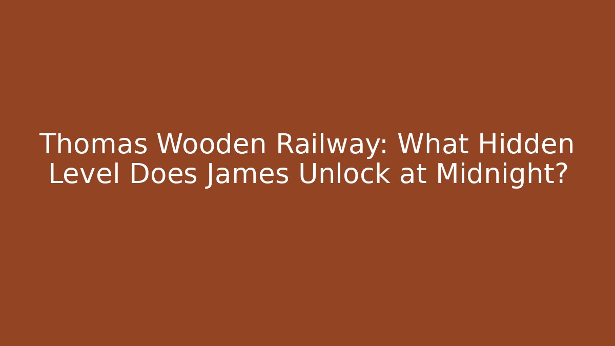 Thomas Wooden Railway: What Hidden Level Does James Unlock at Midnight?