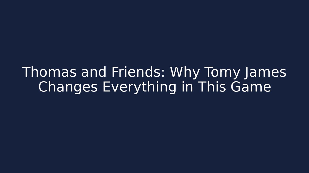 Thomas and Friends: Why Tomy James Changes Everything in This Game