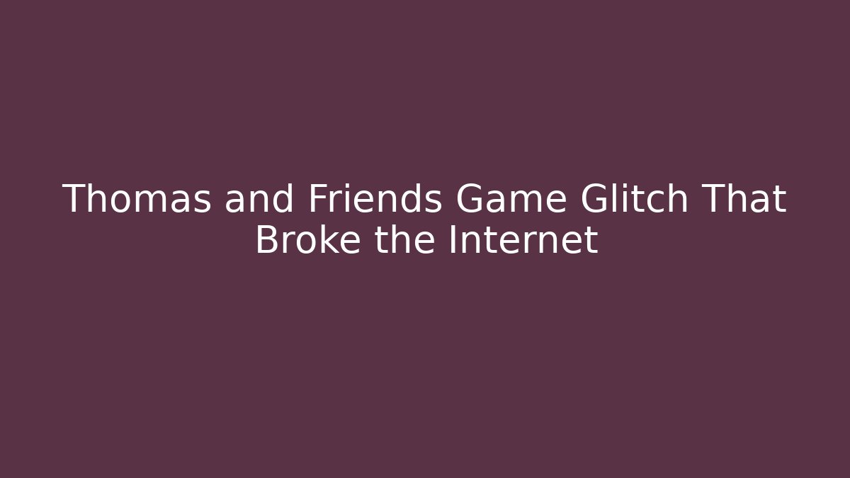 Thomas and Friends Game Glitch That Broke the Internet
