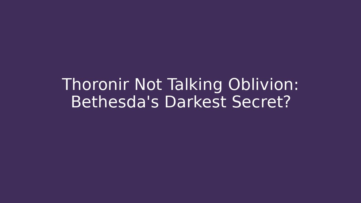 Thoronir Not Talking Oblivion: Bethesda's Darkest Secret?