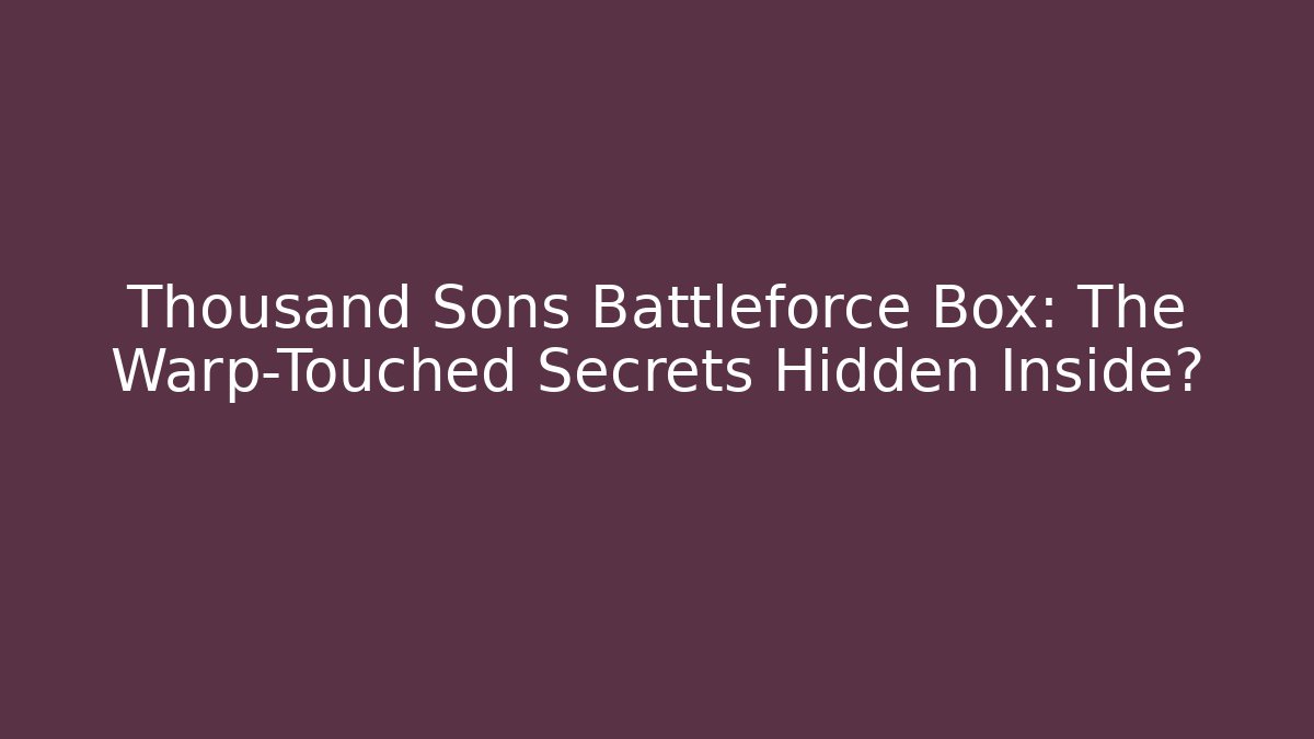 Thousand Sons Battleforce Box: The Warp-Touched Secrets Hidden Inside? - Create More Assets