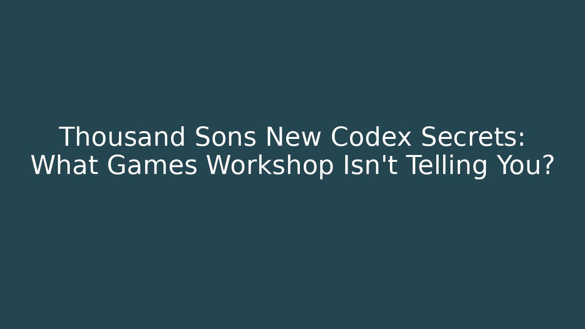 Thousand Sons New Codex Secrets: What Games Workshop Isn't Telling You?