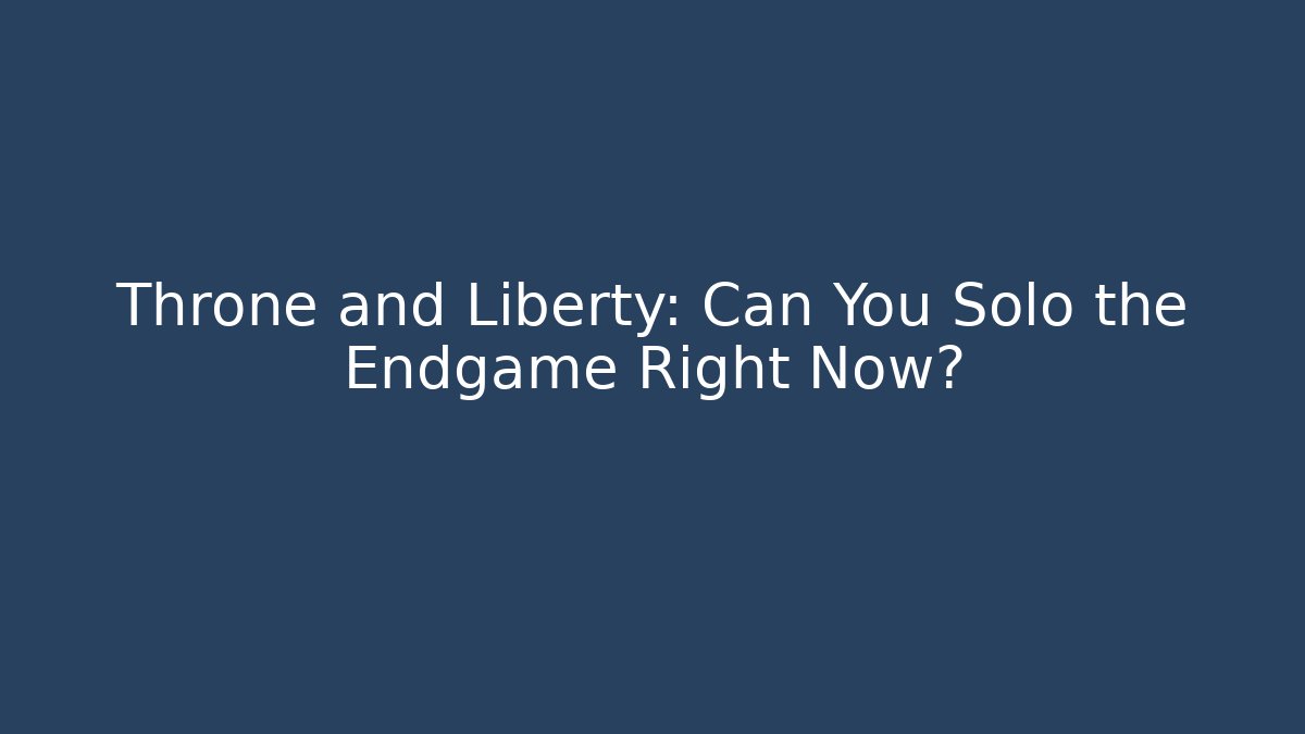 Throne and Liberty: Can You Solo the Endgame Right Now?