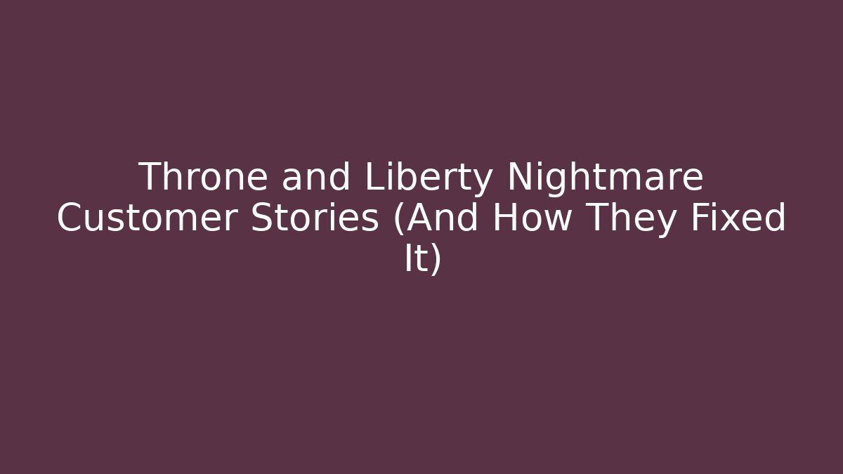 Throne and Liberty Nightmare Customer Stories (And How They Fixed It)