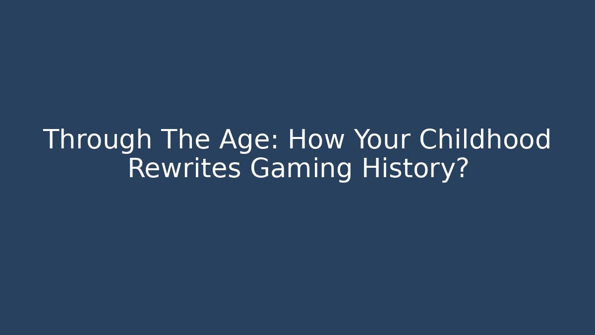 Through The Age: How Your Childhood Rewrites Gaming History?