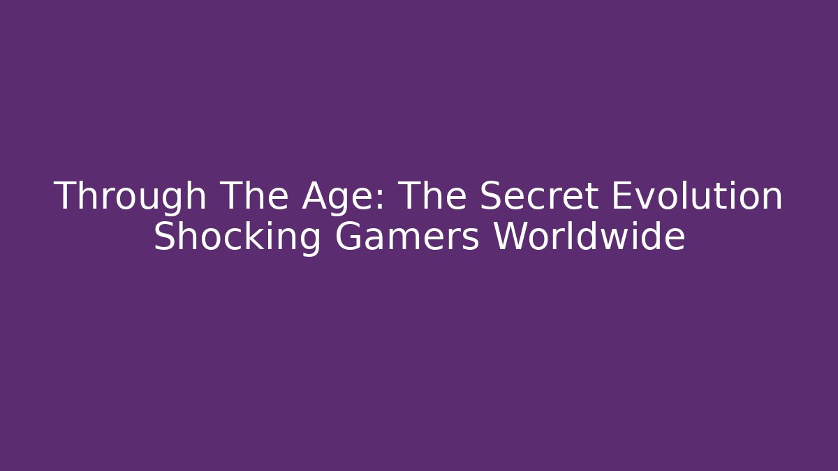 Through The Age: The Secret Evolution Shocking Gamers Worldwide